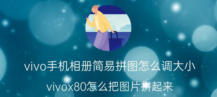 vivo手机相册简易拼图怎么调大小 vivox80怎么把图片拼起来？